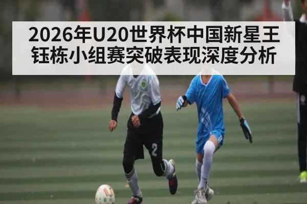 2026年U20世界杯中国新星王钰栋小组赛突破表现深度分析 - kaiyun