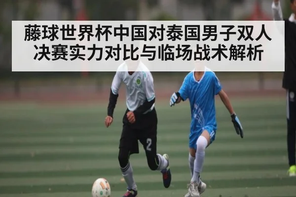 藤球世界杯中国对泰国男子双人决赛实力对比与临场战术解析 - kaiyun