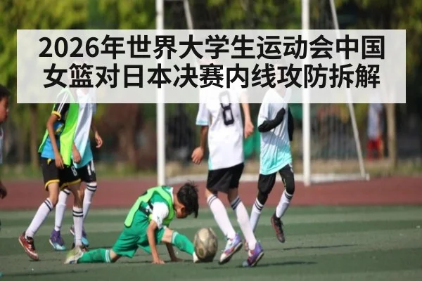 2026年世界大学生运动会中国女篮对日本决赛内线攻防拆解 - kaiyun